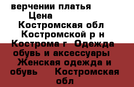 верчении платья 42-44 › Цена ­ 1000-2000 - Костромская обл., Костромской р-н, Кострома г. Одежда, обувь и аксессуары » Женская одежда и обувь   . Костромская обл.